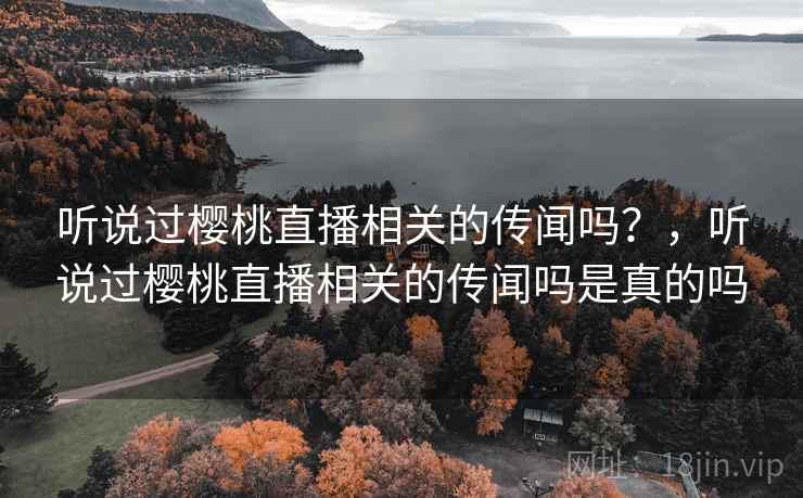听说过樱桃直播相关的传闻吗？，听说过樱桃直播相关的传闻吗是真的吗