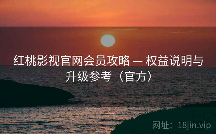 红桃影视官网会员攻略 — 权益说明与升级参考（官方）