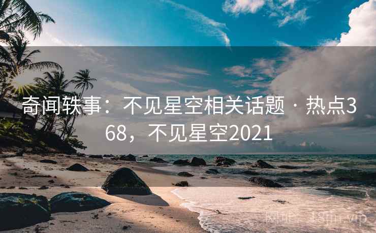 奇闻轶事：不见星空相关话题 · 热点368，不见星空2021