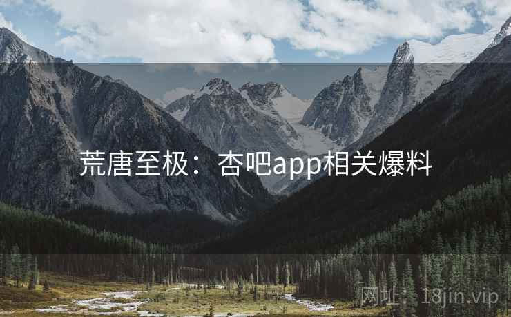 荒唐至极：杏吧app相关爆料