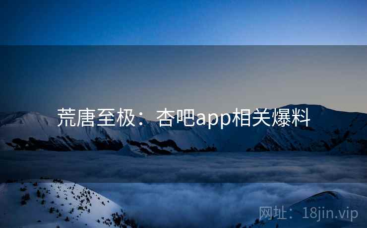 荒唐至极：杏吧app相关爆料