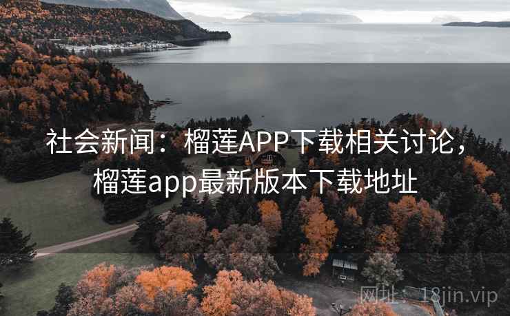社会新闻：榴莲APP下载相关讨论，榴莲app最新版本下载地址