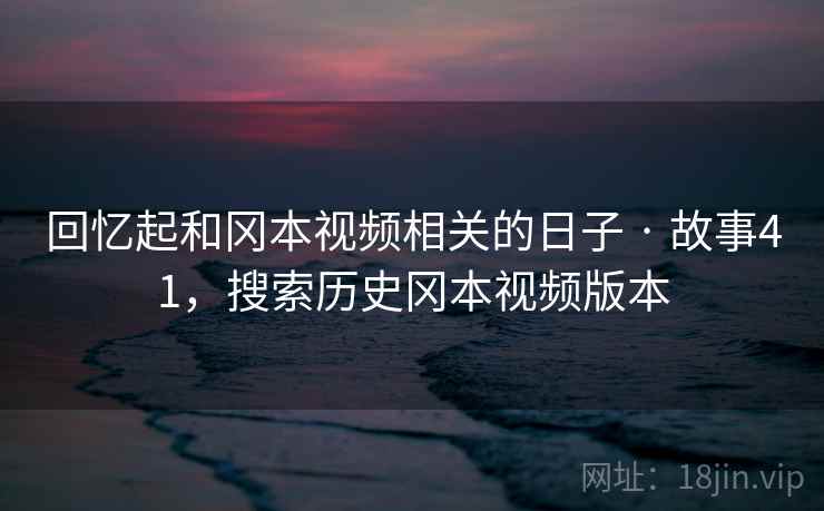 回忆起和冈本视频相关的日子 · 故事41，搜索历史冈本视频版本