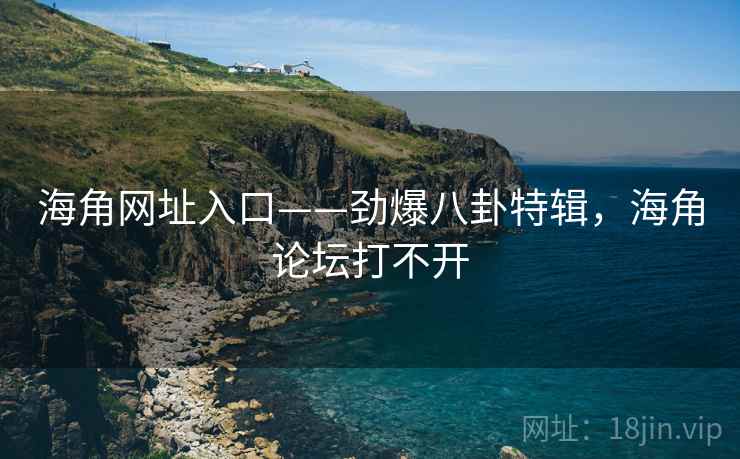 海角网址入口——劲爆八卦特辑，海角论坛打不开