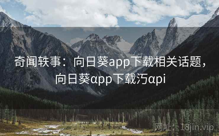 奇闻轶事：向日葵app下载相关话题，向日葵αpp下载汅αpi