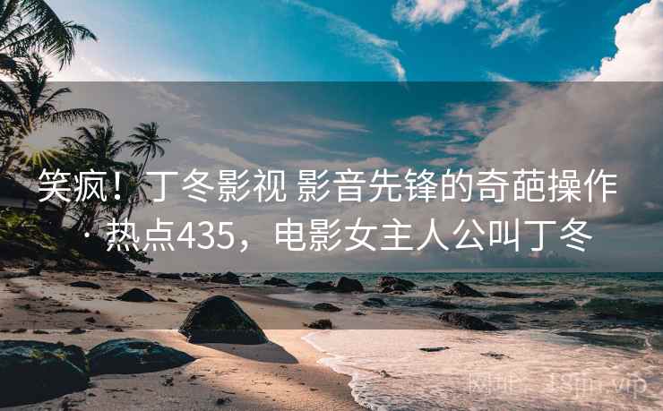 笑疯！丁冬影视 影音先锋的奇葩操作 · 热点435，电影女主人公叫丁冬