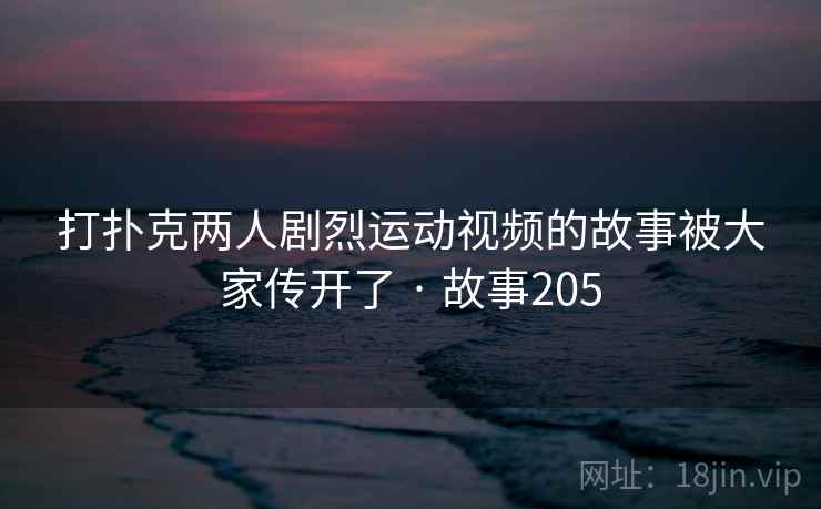 打扑克两人剧烈运动视频的故事被大家传开了 · 故事205