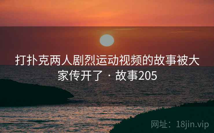 打扑克两人剧烈运动视频的故事被大家传开了 · 故事205