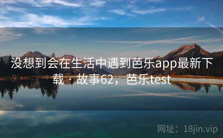 没想到会在生活中遇到芭乐app最新下载 · 故事62，芭乐test