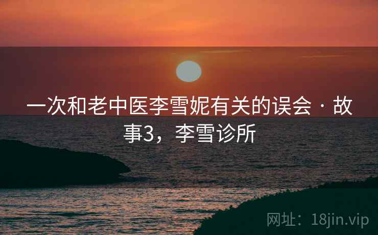 一次和老中医李雪妮有关的误会 · 故事3，李雪诊所