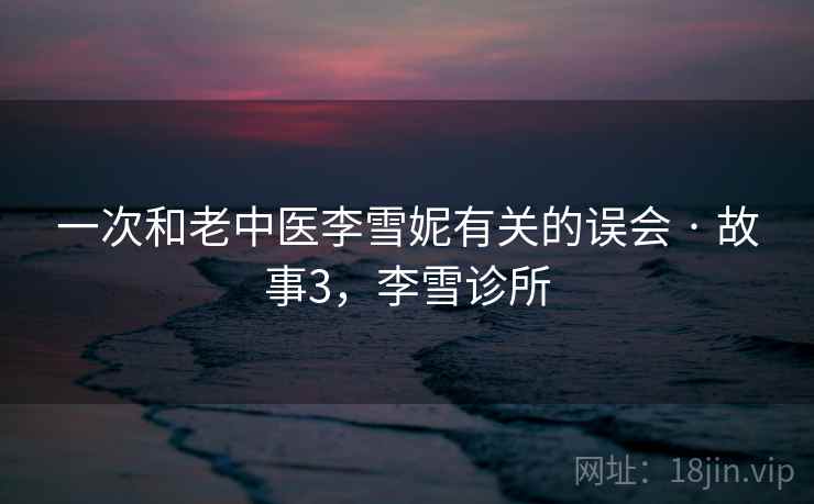 一次和老中医李雪妮有关的误会 · 故事3，李雪诊所