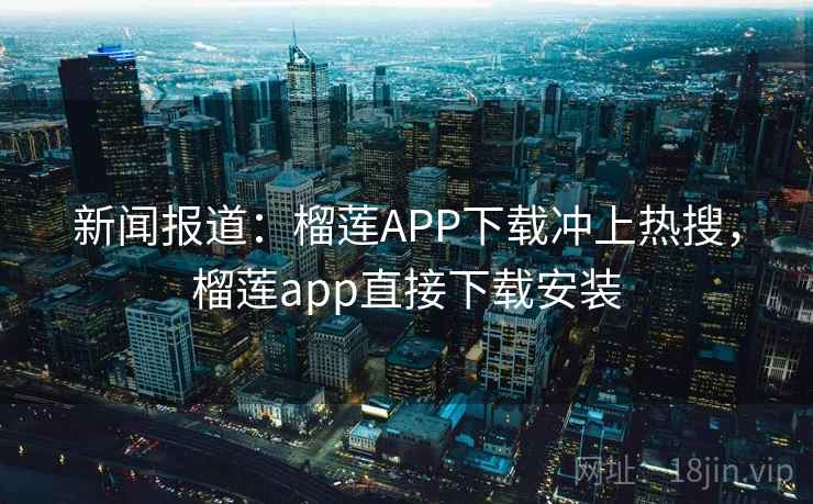 新闻报道：榴莲APP下载冲上热搜，榴莲app直接下载安装