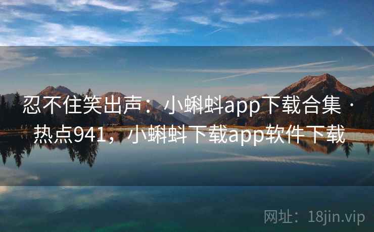 忍不住笑出声：小蝌蚪app下载合集 · 热点941，小蝌蚪下载app软件下载