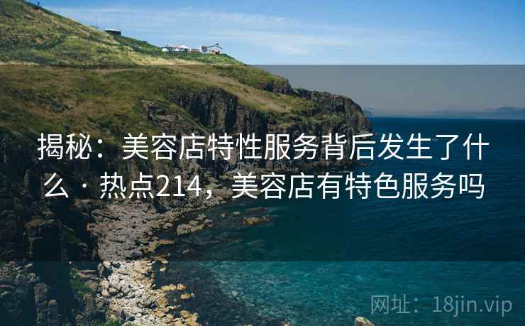 揭秘：美容店特性服务背后发生了什么 · 热点214，美容店有特色服务吗