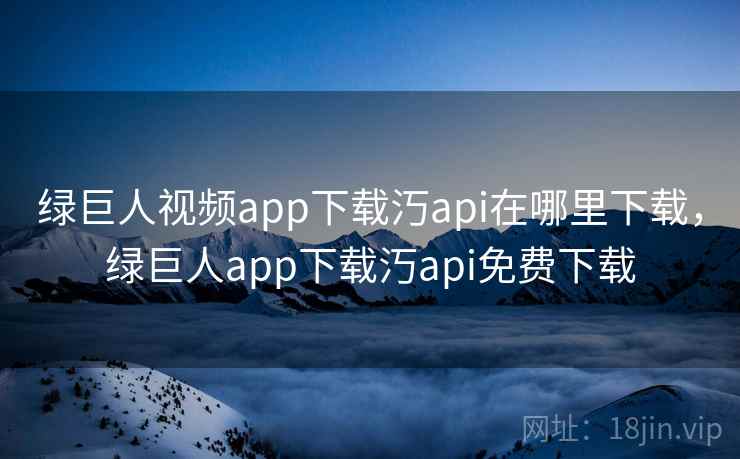 绿巨人视频app下载汅api在哪里下载，绿巨人app下载汅api免费下载