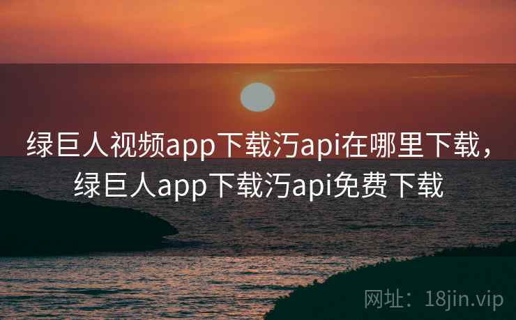 绿巨人视频app下载汅api在哪里下载，绿巨人app下载汅api免费下载