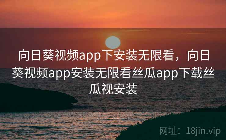 向日葵视频app下安装无限看，向日葵视频app安装无限看丝瓜app下载丝瓜视安装