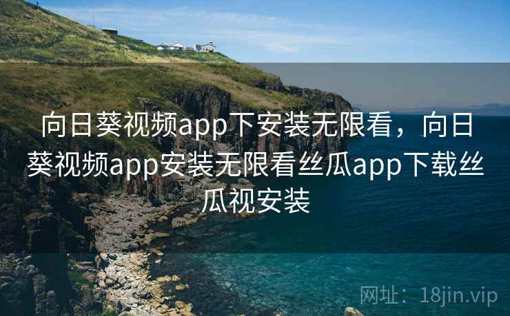 向日葵视频app下安装无限看，向日葵视频app安装无限看丝瓜app下载丝瓜视安装