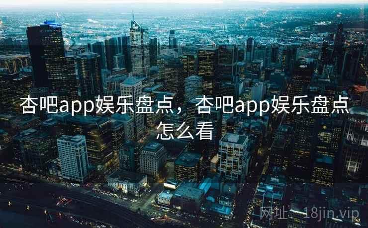 杏吧app娱乐盘点,杏吧app娱乐盘点怎么看 杏吧app娱乐盘点,杏吧app娱乐盘点怎么看