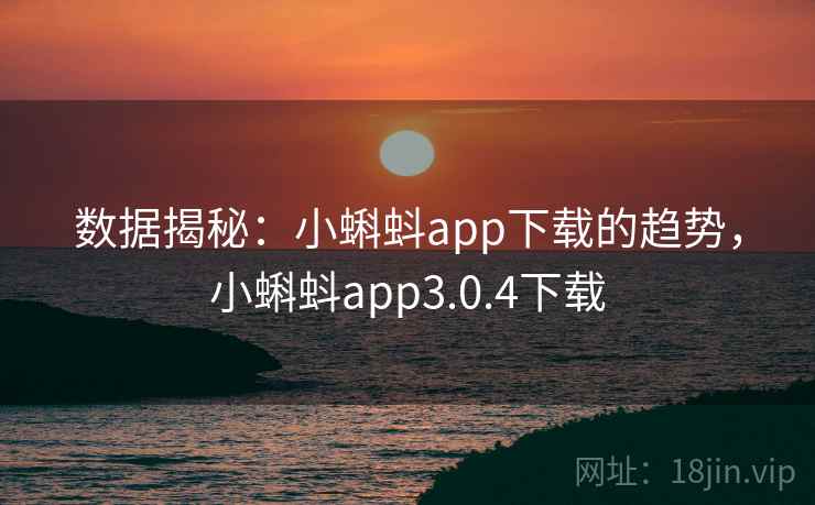 数据揭秘：小蝌蚪app下载的趋势，小蝌蚪app3.0.4下载