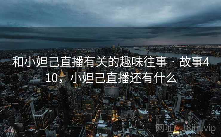 和小妲己直播有关的趣味往事 · 故事410，小妲己直播还有什么