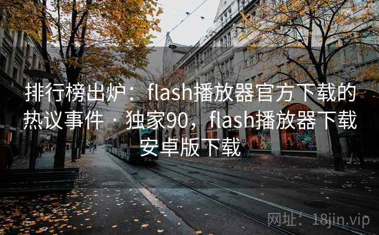 排行榜出炉：flash播放器官方下载的热议事件 · 独家90，flash播放器下载安卓版下载