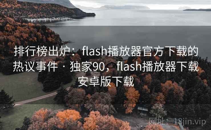 排行榜出炉：flash播放器官方下载的热议事件 · 独家90，flash播放器下载安卓版下载