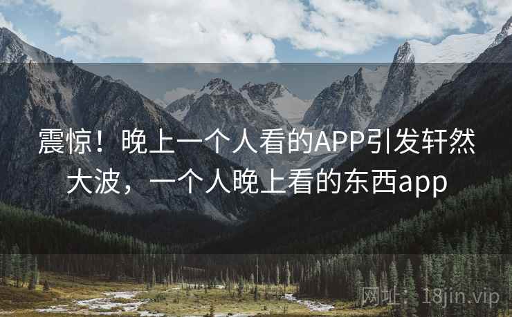 震惊！晚上一个人看的APP引发轩然大波，一个人晚上看的东西app