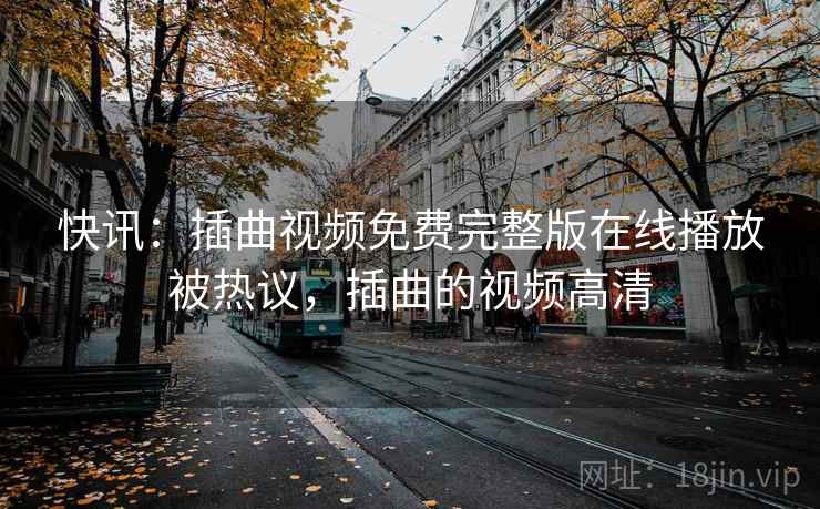 快讯：插曲视频免费完整版在线播放被热议，插曲的视频高清