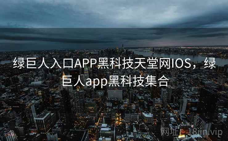 绿巨人入口APP黑科技天堂网IOS，绿巨人app黑科技集合