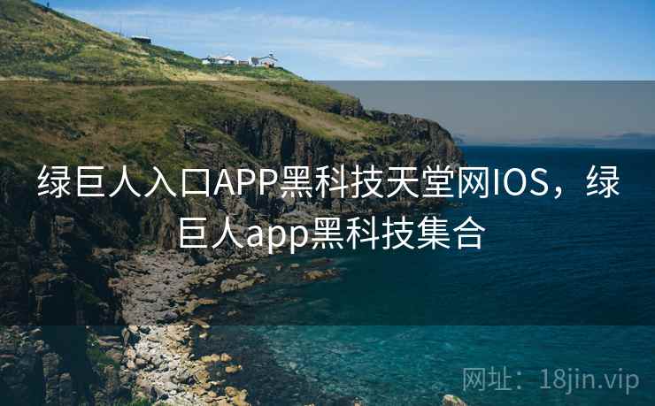 绿巨人入口APP黑科技天堂网IOS,绿巨人app黑科技集合