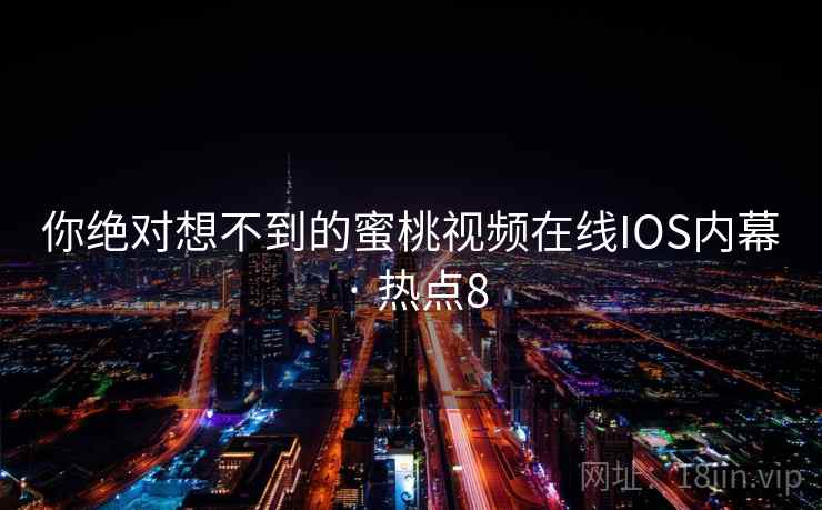 你绝对想不到的蜜桃视频在线IOS内幕 · 热点8