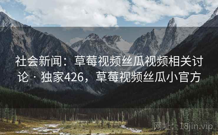 社会新闻:草莓视频丝瓜视频相关讨论 · 独家426,草莓视频丝瓜小官方