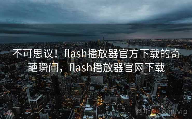 不可思议!flash播放器官方下载的奇葩瞬间,flash播放器官网下载