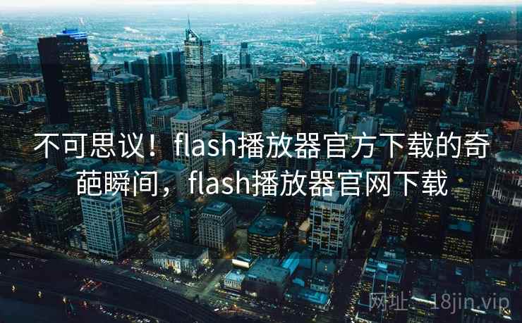 不可思议！flash播放器官方下载的奇葩瞬间，flash播放器官网下载