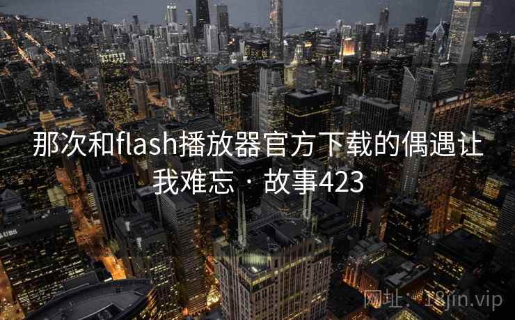 那次和flash播放器官方下载的偶遇让我难忘 · 故事423