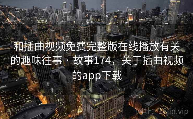 和插曲视频免费完整版在线播放有关的趣味往事 · 故事174,关于插曲视频的app下载 和插曲视频免费完整版在线播放有关的趣味往事 · 故事174,关于插曲视频的app下载