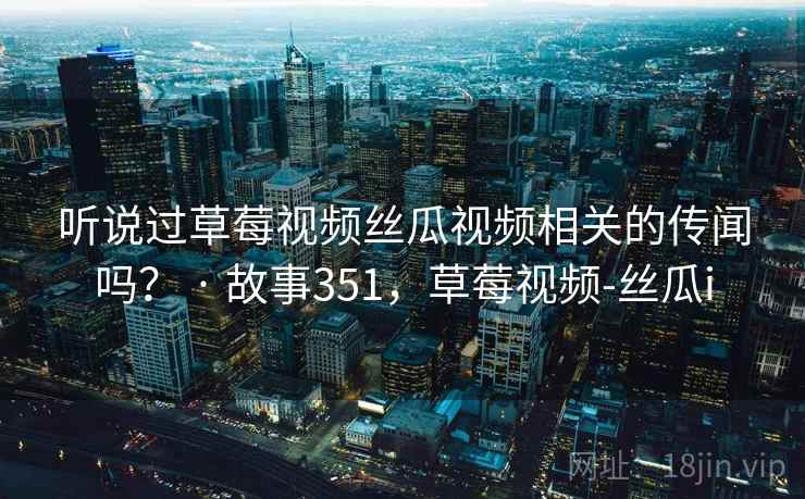 听说过草莓视频丝瓜视频相关的传闻吗? · 故事351,草莓视频-丝瓜i 听说过草莓视频丝瓜视频相关的传闻吗? · 故事351,草莓视频-丝瓜i