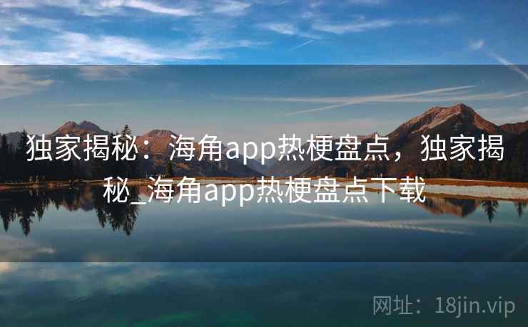 独家揭秘:海角app热梗盘点,独家揭秘_海角app热梗盘点下载 独家揭秘:海角app热梗盘点,独家揭秘_海角app热梗盘点下载