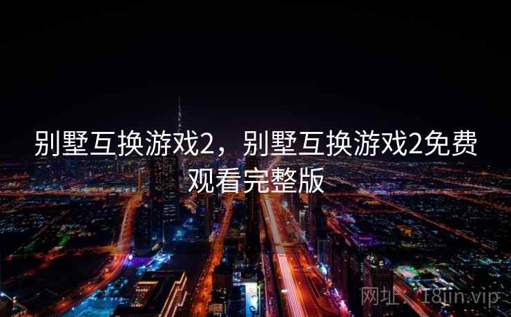 别墅互换游戏2，别墅互换游戏2免费观看完整版